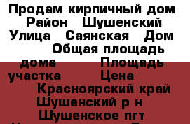 Продам кирпичный дом. › Район ­ Шушенский › Улица ­ Саянская › Дом ­ 23 › Общая площадь дома ­ 100 › Площадь участка ­ 12 › Цена ­ 2 800 000 - Красноярский край, Шушенский р-н, Шушенское пгт Недвижимость » Дома, коттеджи, дачи продажа   